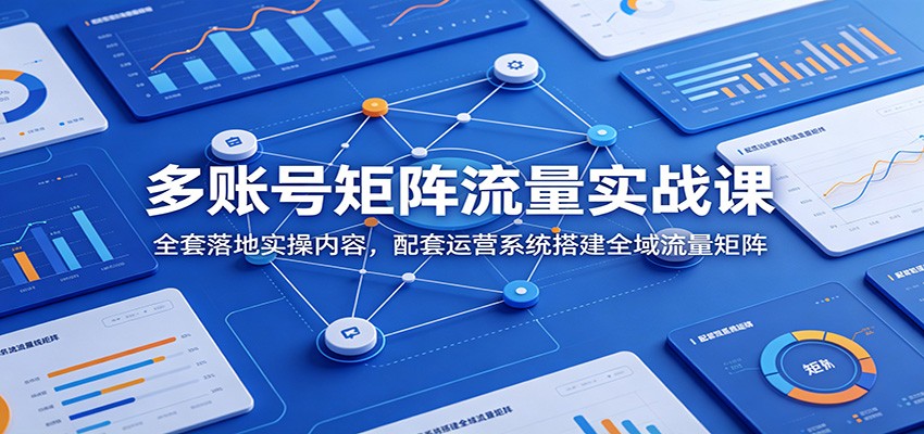 多账号矩阵流量实战课：全套落地实操内容，配套运营系统搭建全域流量矩阵青祥项目库-闲云创业网-老谢轻创网-中创网-福缘网-冒泡网-资源之家-魔方项目库青祥项目库