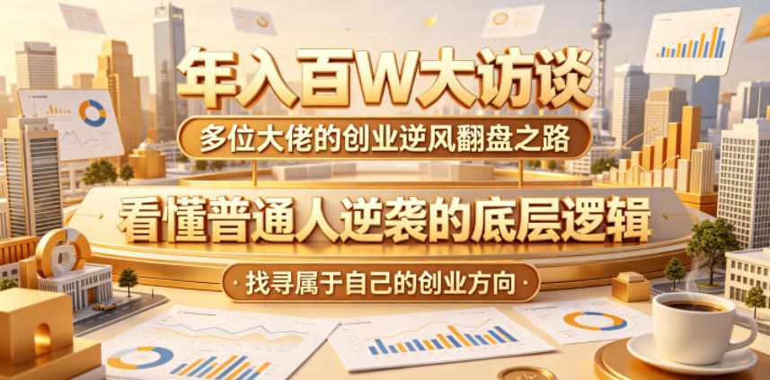 年入百W大访谈，多位大佬的创业逆风翻盘之路，看懂普通人逆袭的底层逻辑，找寻属于自己的创业方向(更新0615)青祥项目库-闲云创业网-老谢轻创网-中创网-福缘网-冒泡网-资源之家-魔方项目库青祥项目库