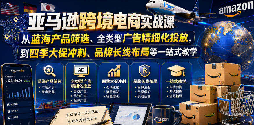 亚马逊跨境电商实战课，从蓝海产品筛选、全类型广告精细化投放，到四季大促冲刺、品牌长线布局等一站式教学青祥项目库-闲云创业网-老谢轻创网-中创网-福缘网-冒泡网-资源之家-魔方项目库青祥项目库