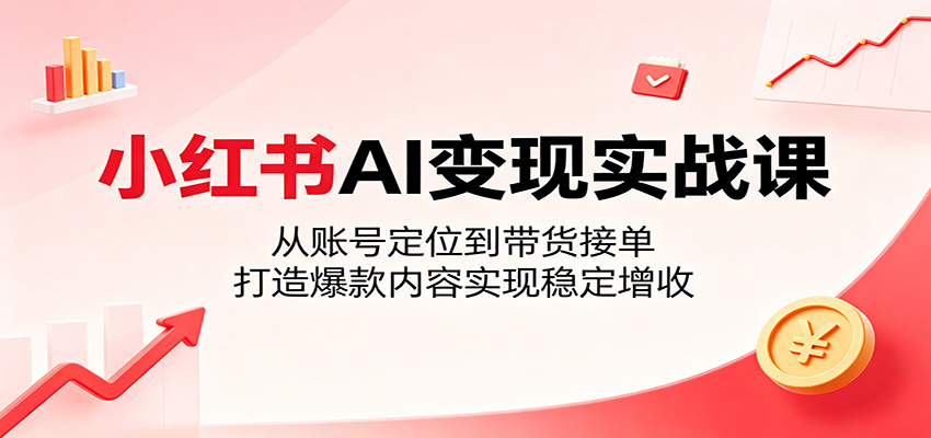 小红书AI变现实战课：从账号定位到带货接单，打造爆款内容实现稳定增收青祥项目库-闲云创业网-老谢轻创网-中创网-福缘网-冒泡网-资源之家-魔方项目库青祥项目库