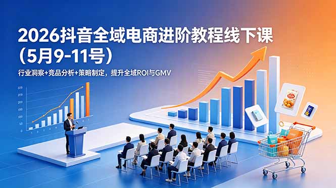 2026抖音全域电商进阶教程线下课(5月9-11号青祥项目库-闲云创业网-老谢轻创网-中创网-福缘网-冒泡网-资源之家-魔方项目库青祥项目库