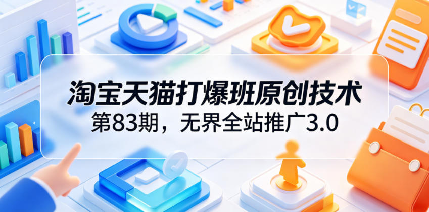 淘宝天猫打爆班原创技术第83期，无界全站推广3.0，实现店铺高投产爆单增收青祥项目库-闲云创业网-老谢轻创网-中创网-福缘网-冒泡网-资源之家-魔方项目库青祥项目库