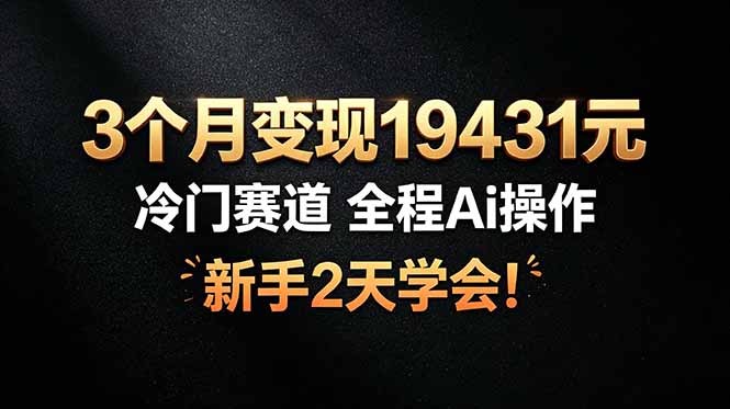 3个月变现19431元，冷门赛道 全程Ai操作，新手2天学会！青祥项目库-闲云创业网-老谢轻创网-中创网-福缘网-冒泡网-资源之家-魔方项目库青祥项目库