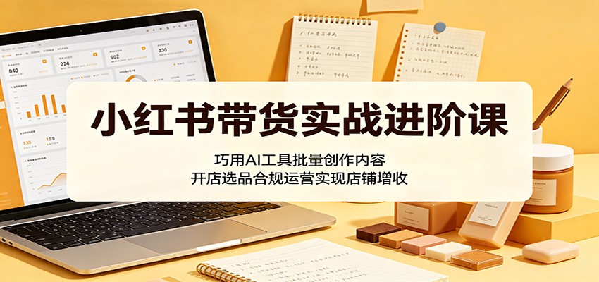小红书带货实战进阶课：巧用AI工具批量创作内容，开店选品合规运营实现店铺增收青祥项目库-闲云创业网-老谢轻创网-中创网-福缘网-冒泡网-资源之家-魔方项目库青祥项目库