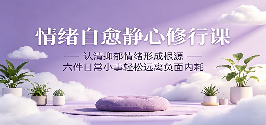 情绪自愈静心修行课：认清抑郁情绪形成根源，六件日常小事轻松远离负面内耗青祥项目库-闲云创业网-老谢轻创网-中创网-福缘网-冒泡网-资源之家-魔方项目库青祥项目库