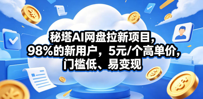 秘塔AI网盘拉新项目，98％的新用户，5元/个高单价，门槛低、易变现青祥项目库-闲云创业网-老谢轻创网-中创网-福缘网-冒泡网-资源之家-魔方项目库青祥项目库