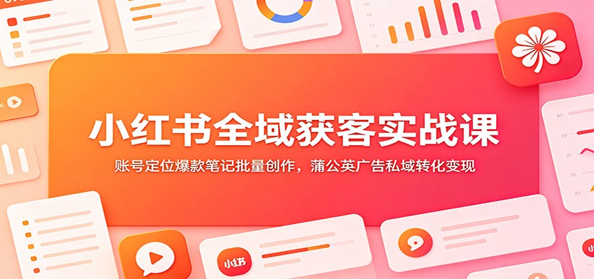 小红书全域获客实战课：账号定位爆款笔记批量创作，蒲公英广告私域转化变现青祥项目库-闲云创业网-老谢轻创网-中创网-福缘网-冒泡网-资源之家-魔方项目库青祥项目库