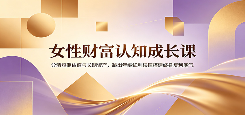 女性财富认知成长课：分清短期估值与长期资产，跳出年龄红利误区搭建终身复利底气青祥项目库-闲云创业网-老谢轻创网-中创网-福缘网-冒泡网-资源之家-魔方项目库青祥项目库