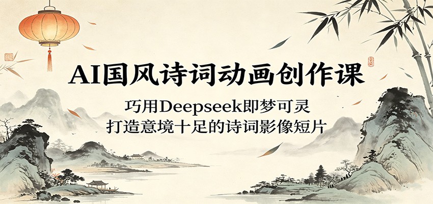 AI国风诗词动画创作课：巧用Deepseek即梦可灵，打造意境十足的诗词影像短片青祥项目库-闲云创业网-老谢轻创网-中创网-福缘网-冒泡网-资源之家-魔方项目库青祥项目库