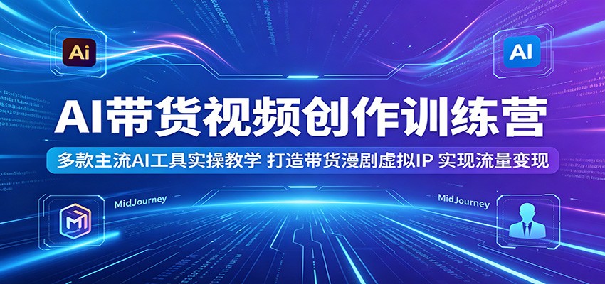 AI带货视频创作训练营：多款主流AI工具实操教学，打造带货漫剧虚拟IP，实现流量变现青祥项目库-闲云创业网-老谢轻创网-中创网-福缘网-冒泡网-资源之家-魔方项目库青祥项目库