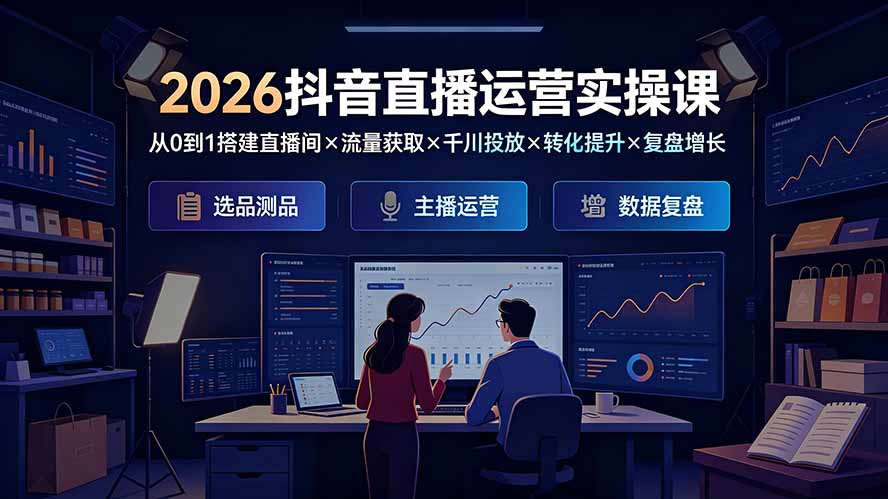 2026抖音直播运营实操课：从0到1搭建直播间×流量获取×千川投放×转化提升×复盘增长，系统掌握完整闭环青祥项目库-闲云创业网-老谢轻创网-中创网-福缘网-冒泡网-资源之家-魔方项目库青祥项目库