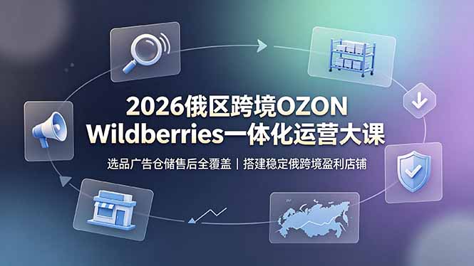 2026俄区跨境OZON Wildberries一体化运营大课,选品广告仓储售后全覆盖,搭建稳定俄跨境盈利店铺青祥项目库-闲云创业网-老谢轻创网-中创网-福缘网-冒泡网-资源之家-魔方项目库青祥项目库