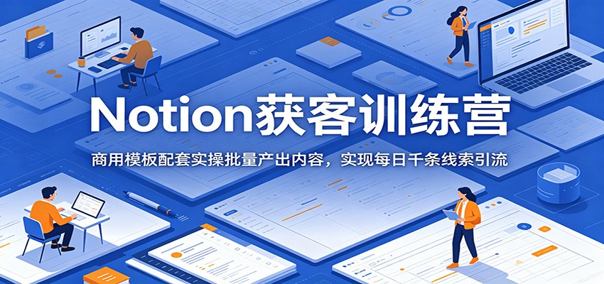 Notion获客训练营：商用模板配套实操批量产出内容，实现每日千条线索引流青祥项目库-闲云创业网-老谢轻创网-中创网-福缘网-冒泡网-资源之家-魔方项目库青祥项目库