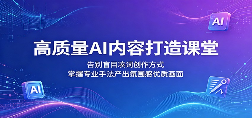 高质量AI内容打造课堂：告别盲目凑词创作方式，掌握专业手法产出氛围感优质画面青祥项目库-闲云创业网-老谢轻创网-中创网-福缘网-冒泡网-资源之家-魔方项目库青祥项目库