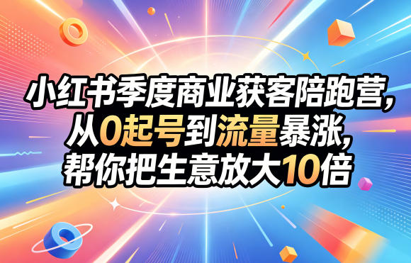 小红书季度商业获客陪跑营,从0起号到流量暴涨,帮你把生意放大10倍青祥项目库-闲云创业网-老谢轻创网-中创网-福缘网-冒泡网-资源之家-魔方项目库青祥项目库