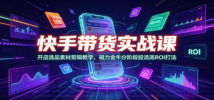 快手带货实战课：开店选品素材剪辑教学，磁力金牛分阶段投流高ROI打法青祥项目库-闲云创业网-老谢轻创网-中创网-福缘网-冒泡网-资源之家-魔方项目库青祥项目库