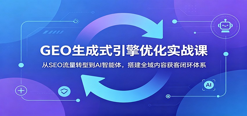 GEO生成式引擎优化实战课：从SEO流量转型到AI智能体，搭建全域内容获客闭环体系青祥项目库-闲云创业网-老谢轻创网-中创网-福缘网-冒泡网-资源之家-魔方项目库青祥项目库