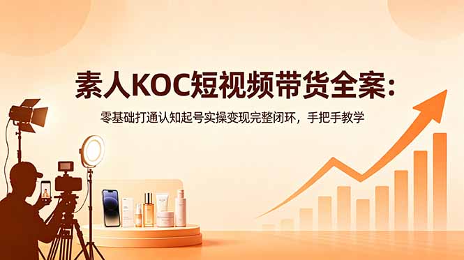 素人KOC短视频带货全案：零基础打通认知起号实操变现完整闭环，手把手教学青祥项目库-闲云创业网-老谢轻创网-中创网-福缘网-冒泡网-资源之家-魔方项目库青祥项目库