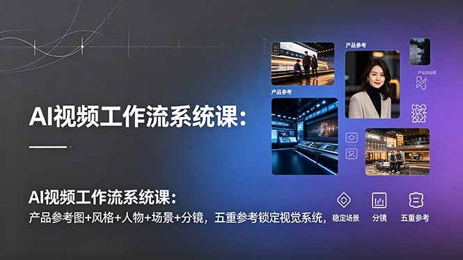 AI视频工作流系统课：产品参考图+风格+人物+场景+分镜，五重参考锁定视觉系统，稳定产出高质量视频青祥项目库-闲云创业网-老谢轻创网-中创网-福缘网-冒泡网-资源之家-魔方项目库青祥项目库