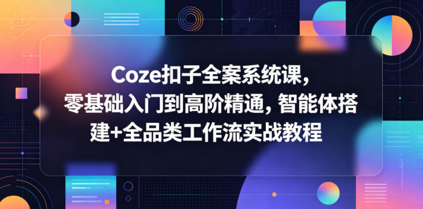 Coze扣子全案系统课，零基础入门到高阶精通，智能体搭建+全品类工作流实战教程青祥项目库-闲云创业网-老谢轻创网-中创网-福缘网-冒泡网-资源之家-魔方项目库青祥项目库