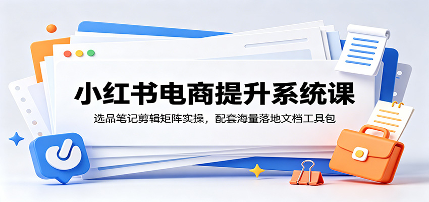 小红书电商提升系统课：选品笔记剪辑矩阵实操，配套海量落地文档工具包青祥项目库-闲云创业网-老谢轻创网-中创网-福缘网-冒泡网-资源之家-魔方项目库青祥项目库