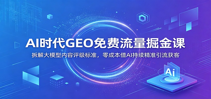 AI时代GEO免费流量掘金课：拆解大模型内容评级标准，零成本借AI持续精准引流获客青祥项目库-闲云创业网-老谢轻创网-中创网-福缘网-冒泡网-资源之家-魔方项目库青祥项目库