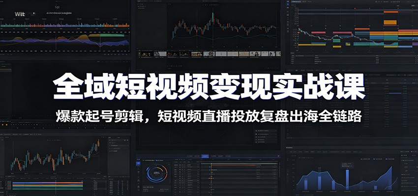 全域短视频变现实战课：爆款起号剪辑，短视频直播投放复盘出海全链路青祥项目库-闲云创业网-老谢轻创网-中创网-福缘网-冒泡网-资源之家-魔方项目库青祥项目库
