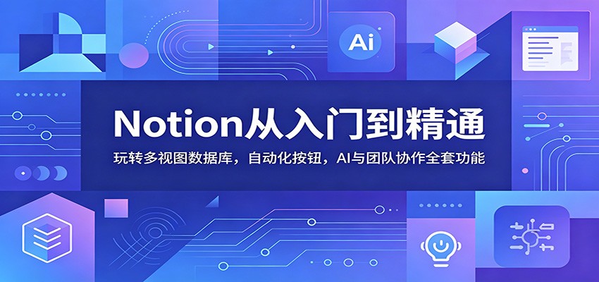 Notion从入门到精通:玩转多视图数据库,自动化按钮,AI与团队协作全套功能青祥项目库-闲云创业网-老谢轻创网-中创网-福缘网-冒泡网-资源之家-魔方项目库青祥项目库