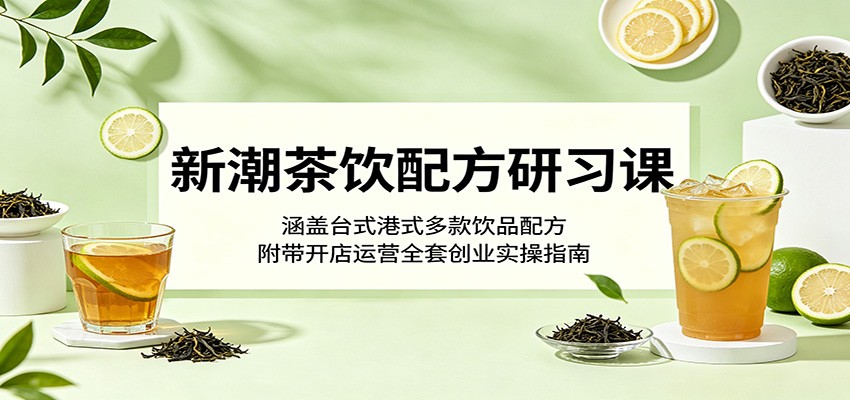 新潮茶饮配方研习课：涵盖台式港式多款饮品配方，附带开店运营全套创业实操指南青祥项目库-闲云创业网-老谢轻创网-中创网-福缘网-冒泡网-资源之家-魔方项目库青祥项目库