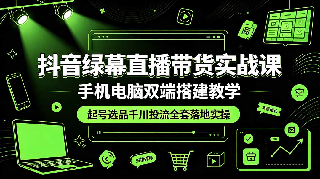抖音绿幕直播带货实战课，手机电脑双端搭建教学，起号选品千川投流全套落地实操青祥项目库-闲云创业网-老谢轻创网-中创网-福缘网-冒泡网-资源之家-魔方项目库青祥项目库