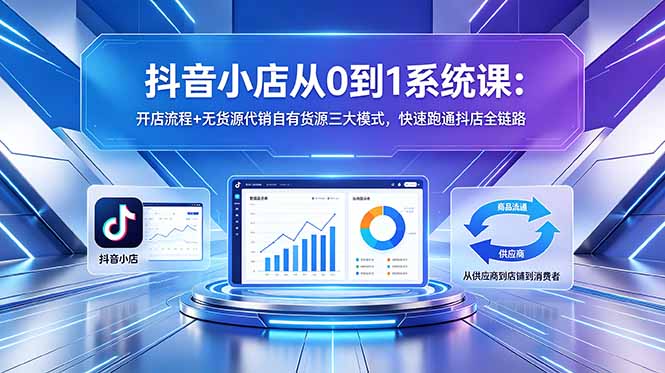 抖音小店从0到1系统课：开店流程+无货源代销自有货源三大模式，快速跑通抖店全链路青祥项目库-闲云创业网-老谢轻创网-中创网-福缘网-冒泡网-资源之家-魔方项目库青祥项目库