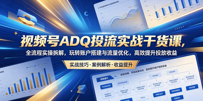 视频号ADQ投流实战干货课，全流程实操拆解，玩转账户搭建与流量优化，高效提升投放收益青祥项目库-闲云创业网-老谢轻创网-中创网-福缘网-冒泡网-资源之家-魔方项目库青祥项目库
