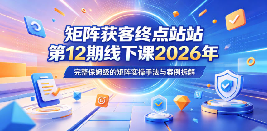 矩阵获客终点站第12期线下课2026年5月22-23号，完整保姆级的矩阵实操手法与案例拆解青祥项目库-闲云创业网-老谢轻创网-中创网-福缘网-冒泡网-资源之家-魔方项目库青祥项目库