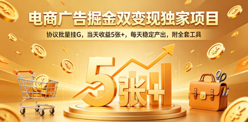 电商广告掘金双变现独家项目，协议批量挂G，当天收益5张+，每天稳定产出，附全套工具【揭秘】青祥项目库-闲云创业网-老谢轻创网-中创网-福缘网-冒泡网-资源之家-魔方项目库青祥项目库