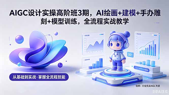 AIGC 设计实操高阶班3期，AI绘画+建模+手办雕刻+模型训练，全流程实战教学(附软件+素材青祥项目库-闲云创业网-老谢轻创网-中创网-福缘网-冒泡网-资源之家-魔方项目库青祥项目库