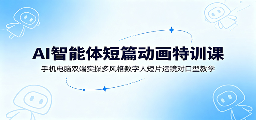 AI智能体短篇动画特训课:手机电脑双端实操多风格数字人短片运镜对口型教学青祥项目库-闲云创业网-老谢轻创网-中创网-福缘网-冒泡网-资源之家-魔方项目库青祥项目库