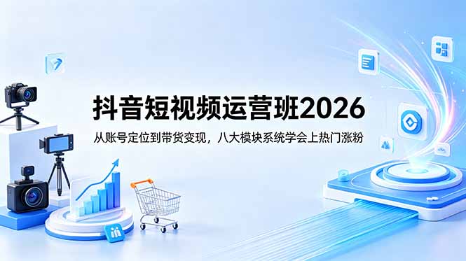 抖音短视频运营班2026：从账号定位到带货变现，八大模块系统学会上热门涨粉青祥项目库-闲云创业网-老谢轻创网-中创网-福缘网-冒泡网-资源之家-魔方项目库青祥项目库