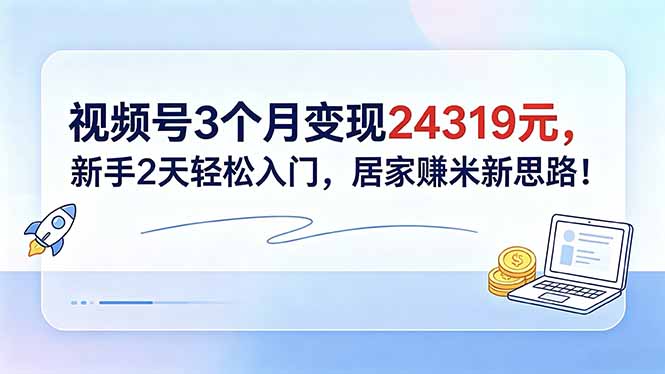 视频号3个月变现24319元，新手2天轻松入门，居家赚米新思路！青祥项目库-闲云创业网-老谢轻创网-中创网-福缘网-冒泡网-资源之家-魔方项目库青祥项目库