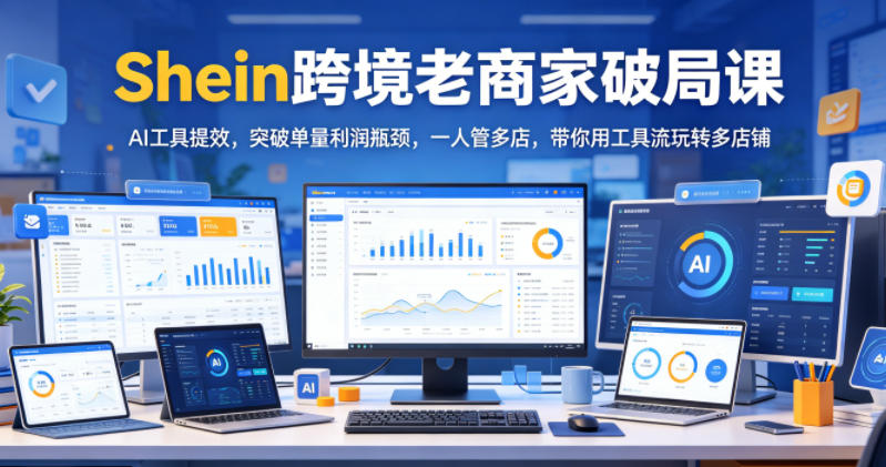 Shein跨境老商家破局课，AI工具提效，突破单量利润瓶颈，一人管多店，带你用工具流玩转多店铺青祥项目库-闲云创业网-老谢轻创网-中创网-福缘网-冒泡网-资源之家-魔方项目库青祥项目库