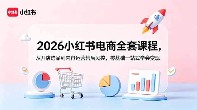 2026小红书电商全套课程，从开店选品到内容运营售后风控，零基础一站式学会变现青祥项目库-闲云创业网-老谢轻创网-中创网-福缘网-冒泡网-资源之家-魔方项目库青祥项目库