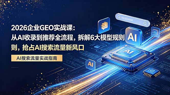 2026 企业GEO实战课:从AI收录到推荐全流程,拆解6大模型规则,抢占 AI 搜索流量新风口青祥项目库-闲云创业网-老谢轻创网-中创网-福缘网-冒泡网-资源之家-魔方项目库青祥项目库