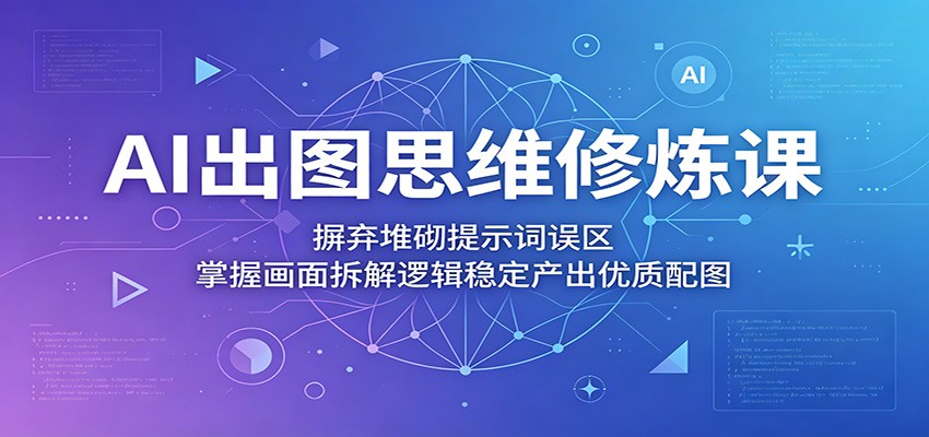 AI出图思维修炼课：摒弃堆砌提示词误区，掌握画面拆解逻辑稳定产出优质配图青祥项目库-闲云创业网-老谢轻创网-中创网-福缘网-冒泡网-资源之家-魔方项目库青祥项目库