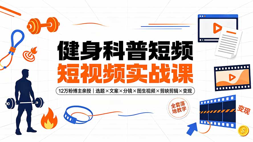 健身科普短视频实战课-12万粉博主亲授|选题×文案×分镜×图生视频×剪映剪辑×变现,全套落地教学青祥项目库-闲云创业网-老谢轻创网-中创网-福缘网-冒泡网-资源之家-魔方项目库青祥项目库
