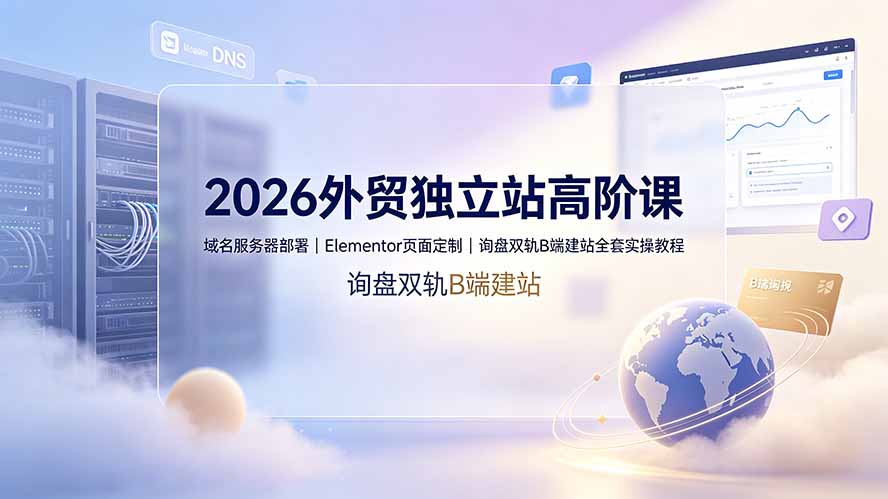 2026外贸独立站高阶课·域名服务器部署｜Elementor页面定制｜询盘双轨B端建站全套实操教程青祥项目库-闲云创业网-老谢轻创网-中创网-福缘网-冒泡网-资源之家-魔方项目库青祥项目库