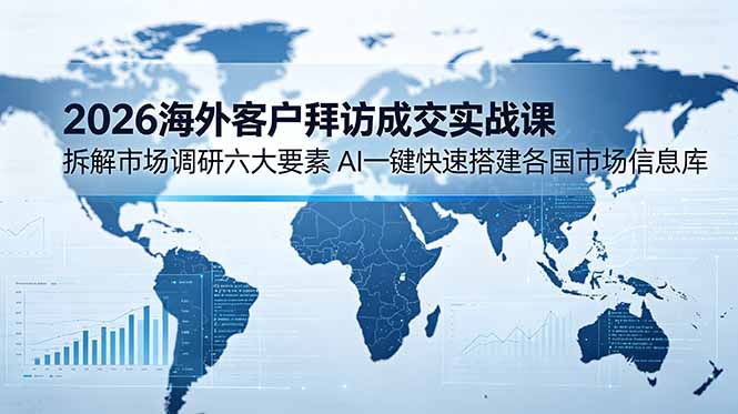 2026海外客户拜访成交实战课:拆解市场调研六大要素,AI一键快速搭建各国市场信息库青祥项目库-闲云创业网-老谢轻创网-中创网-福缘网-冒泡网-资源之家-魔方项目库青祥项目库