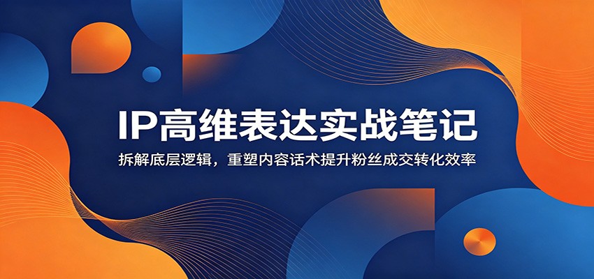 IP高维表达实战笔记：拆解底层逻辑，重塑内容话术提升粉丝成交转化效率青祥项目库-闲云创业网-老谢轻创网-中创网-福缘网-冒泡网-资源之家-魔方项目库青祥项目库