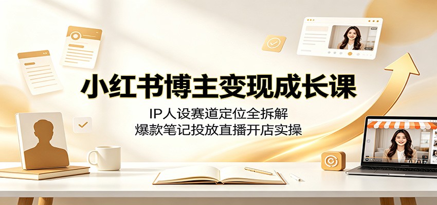 小红书博主变现成长课：IP人设赛道定位全拆解，爆款笔记投放直播开店实操青祥项目库-闲云创业网-老谢轻创网-中创网-福缘网-冒泡网-资源之家-魔方项目库青祥项目库