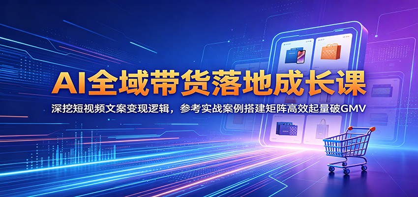 AI全域带货落地成长课:深挖短视频文案变现逻辑,参考实战案例搭建矩阵高效起量破GMV青祥项目库-闲云创业网-老谢轻创网-中创网-福缘网-冒泡网-资源之家-魔方项目库青祥项目库