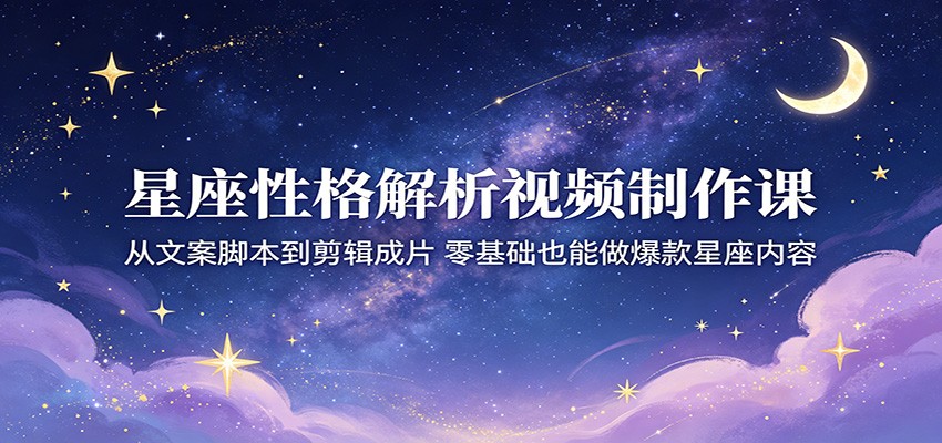 星座性格解析视频制作课：从文案脚本到剪辑成片，零基础也能做爆款星座内容青祥项目库-闲云创业网-老谢轻创网-中创网-福缘网-冒泡网-资源之家-魔方项目库青祥项目库