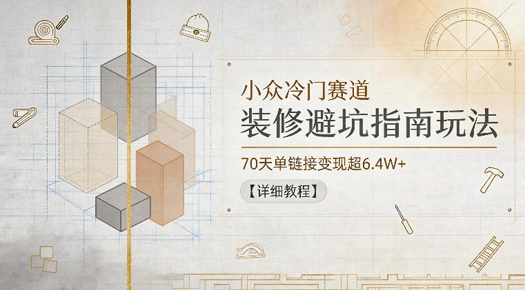 小众冷门赛道，装修避坑指南玩法，70天单链接变现超6.4W+【详细教程】青祥项目库-闲云创业网-老谢轻创网-中创网-福缘网-冒泡网-资源之家-魔方项目库青祥项目库